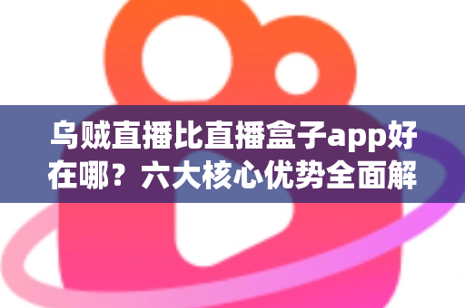乌贼直播比直播盒子app好在哪？六大核心优势全面解析，帮你选对直播观看神器