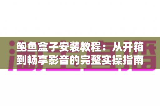鲍鱼盒子安装教程：从开箱到畅享影音的完整实操指南（2025最新版）