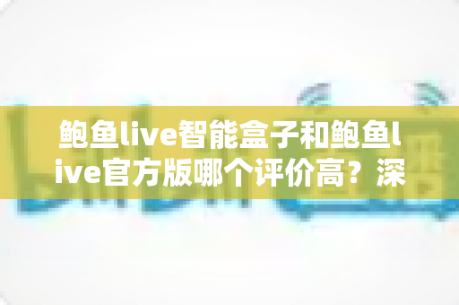 鲍鱼live智能盒子和鲍鱼live官方版哪个评价高？深度对比评测与选购全指南