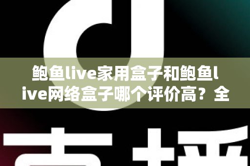 鲍鱼live家用盒子和鲍鱼live网络盒子哪个评价高?全方位深度对比评测,帮你选对不花冤枉钱 鲍鱼live家用盒子和鲍鱼live网络盒子哪个评价高?全方位深度对比评测,帮你选对不花冤枉钱