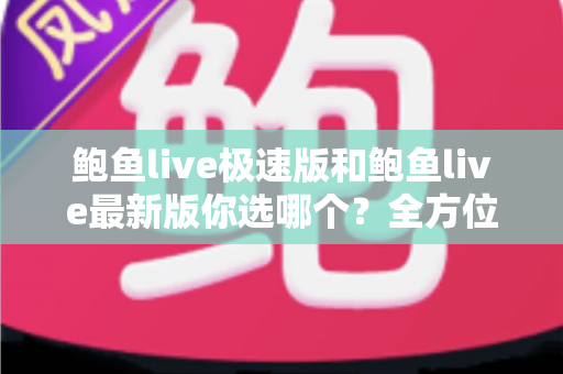 鲍鱼live极速版和鲍鱼live最新版你选哪个?全方位对比解析,帮你找到最适合自己的版本 鲍鱼live极速版和鲍鱼live最新版你选哪个?全方位对比解析,帮你找到最适合自己的版本