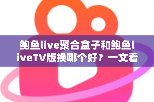 鲍鱼live聚合盒子和鲍鱼liveTV版换哪个好？一文看懂核心差异，选对不花冤枉钱