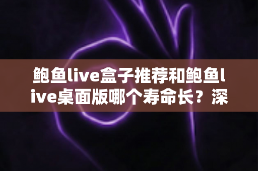 鲍鱼live盒子推荐和鲍鱼live桌面版哪个寿命长?深度对比分析与实用选购指南 鲍鱼live盒子推荐和鲍鱼live桌面版哪个寿命长?深度对比分析与实用选购指南