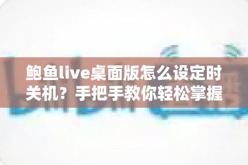 鲍鱼live桌面版怎么设定时关机？手把手教你轻松掌握定时关机技巧