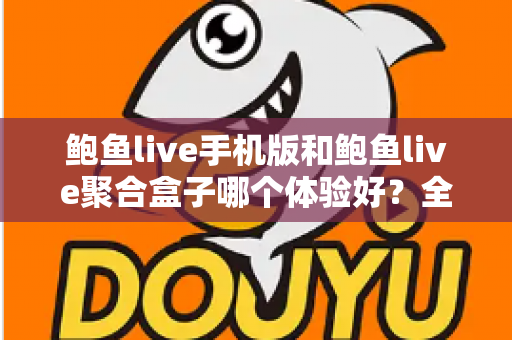鲍鱼live手机版和鲍鱼live聚合盒子哪个体验好?全面对比评测帮你找到最适合自己的观看方式 鲍鱼live手机版和鲍鱼live聚合盒子哪个体验好?全面对比评测帮你找到最适合自己的观看方式