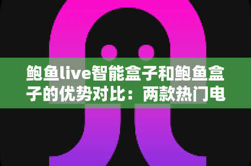 鲍鱼live智能盒子和鲍鱼盒子的优势对比:两款热门电视盒子深度解析与选购指南 鲍鱼live智能盒子和鲍鱼盒子的优势对比:两款热门电视盒子深度解析与选购指南