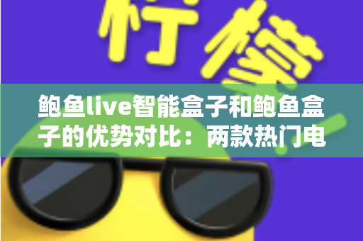鲍鱼live智能盒子和鲍鱼盒子的优势对比:两款热门电视盒子深度解析与选购指南 鲍鱼live智能盒子和鲍鱼盒子的优势对比:两款热门电视盒子深度解析与选购指南