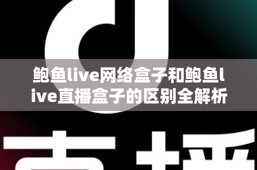 鲍鱼live网络盒子和鲍鱼live直播盒子的区别全解析：一文读懂两种盒子的功能差异与选购指南