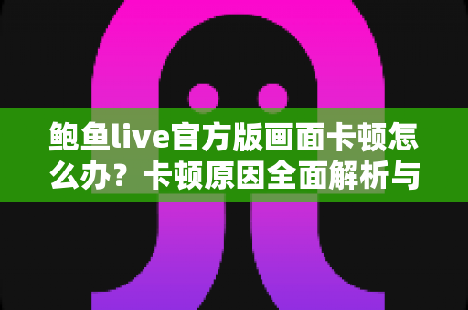 鲍鱼live官方版画面卡顿怎么办？卡顿原因全面解析与高效解决指南