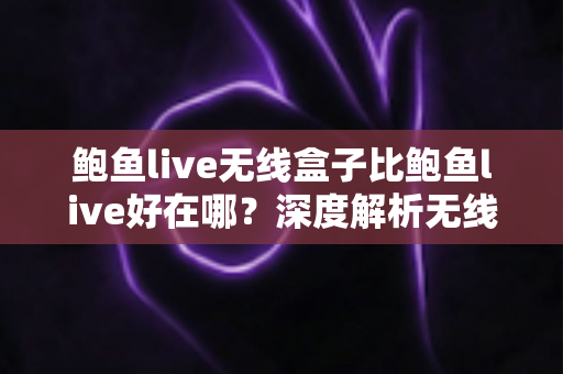鲍鱼live无线盒子比鲍鱼live好在哪?深度解析无线盒子的六大核心优势与选购指南 鲍鱼live无线盒子比鲍鱼live好在哪?深度解析无线盒子的六大核心优势与选购指南