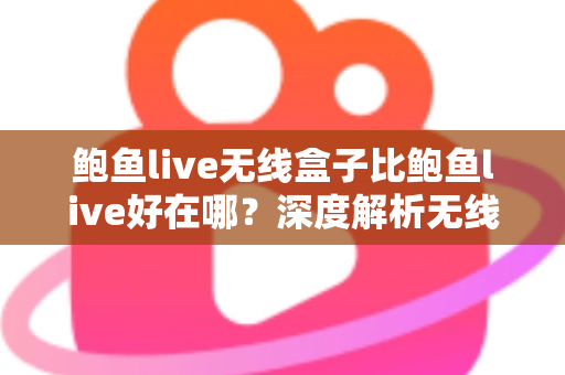 鲍鱼live无线盒子比鲍鱼live好在哪?深度解析无线盒子的六大核心优势与选购指南 鲍鱼live无线盒子比鲍鱼live好在哪?深度解析无线盒子的六大核心优势与选购指南