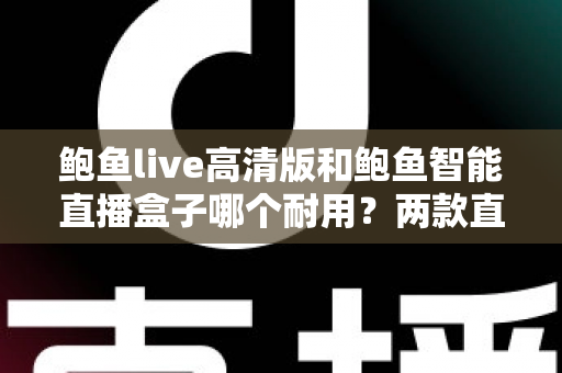 鲍鱼live高清版和鲍鱼智能直播盒子哪个耐用？两款直播设备使用寿命深度对比与选购指南