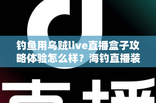 钓鱼用乌贼live直播盒子攻略体验怎么样?海钓直播装备实测指南与新手上手全攻略 钓鱼用乌贼live直播盒子攻略体验怎么样?海钓直播装备实测指南与新手上手全攻略