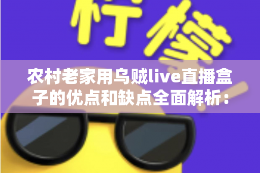 农村老家用乌贼live直播盒子的优点和缺点全面解析:装之前一定要看清楚 农村老家用乌贼live直播盒子的优点和缺点全面解析:装之前一定要看清楚