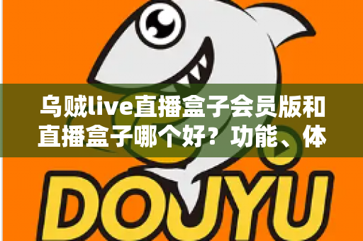 乌贼live直播盒子会员版和直播盒子哪个好？功能、体验与性价比全面对比指南