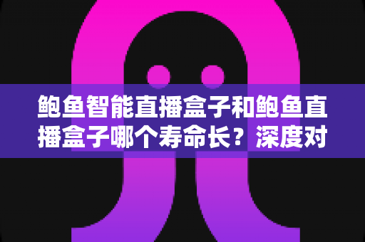 鲍鱼智能直播盒子和鲍鱼直播盒子哪个寿命长?深度对比解析与选购全指南 鲍鱼智能直播盒子和鲍鱼直播盒子哪个寿命长?深度对比解析与选购全指南
