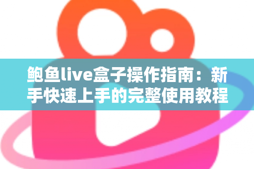 鲍鱼live盒子操作指南：新手快速上手的完整使用教程与实用技巧