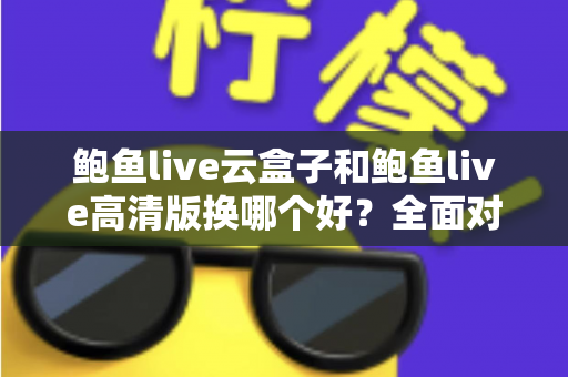 鲍鱼live云盒子和鲍鱼live高清版换哪个好?全面对比解析与选购建议 鲍鱼live云盒子和鲍鱼live高清版换哪个好?全面对比解析与选购建议