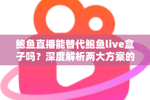 鲍鱼直播能替代鲍鱼live盒子吗?深度解析两大方案的功能差异与选择指南 鲍鱼直播能替代鲍鱼live盒子吗?深度解析两大方案的功能差异与选择指南