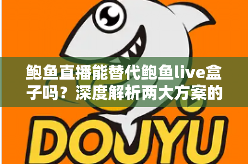 鲍鱼直播能替代鲍鱼live盒子吗?深度解析两大方案的功能差异与选择指南 鲍鱼直播能替代鲍鱼live盒子吗?深度解析两大方案的功能差异与选择指南