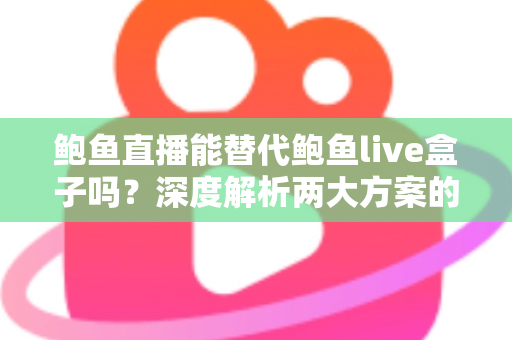 鲍鱼直播能替代鲍鱼live盒子吗？深度解析两大方案的功能差异与选择指南