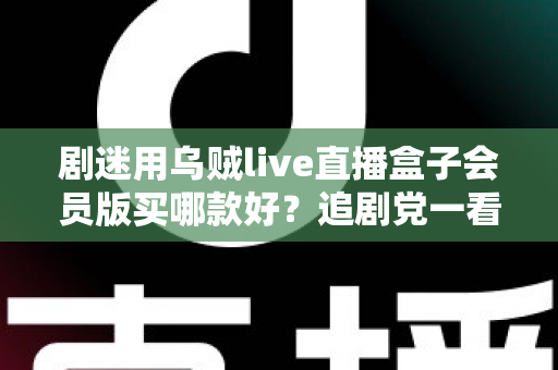 剧迷用乌贼live直播盒子会员版买哪款好？追剧党一看就懂的选购攻略
