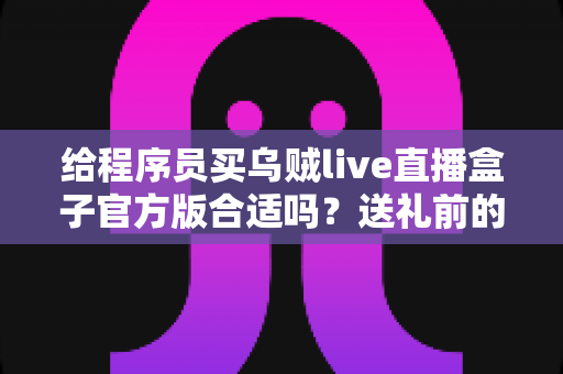 给程序员买乌贼live直播盒子官方版合适吗？送礼前的深度分析与实用选购指南