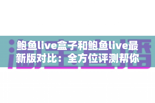 鲍鱼live盒子和鲍鱼live最新版对比:全方位评测帮你选出最适合的版本 鲍鱼live盒子和鲍鱼live最新版对比:全方位评测帮你选出最适合的版本