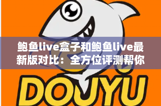 鲍鱼live盒子和鲍鱼live最新版对比:全方位评测帮你选出最适合的版本 鲍鱼live盒子和鲍鱼live最新版对比:全方位评测帮你选出最适合的版本