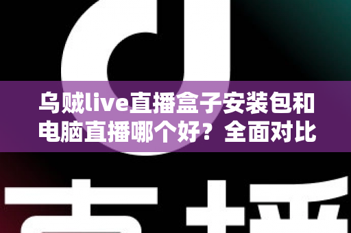 乌贼live直播盒子安装包和电脑直播哪个好？全面对比助你选出最佳开播方案