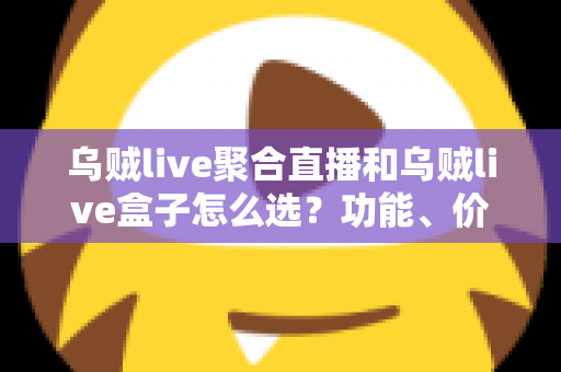 乌贼live聚合直播和乌贼live盒子怎么选？功能、价格、体验全方位对比，看完这篇选购攻略不再纠结