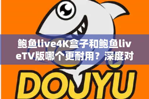 鲍鱼live4K盒子和鲍鱼liveTV版哪个更耐用？深度对比分析与选购实用指南