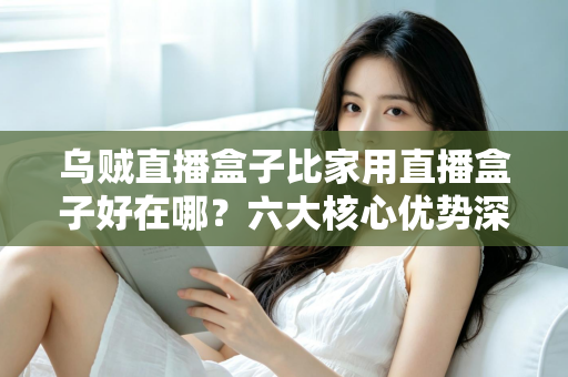 乌贼直播盒子比家用直播盒子好在哪？六大核心优势深度解析与选购指南