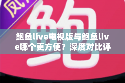 鲍鱼live电视版与鲍鱼live哪个更方便？深度对比评测帮你找到最适合的观看方式