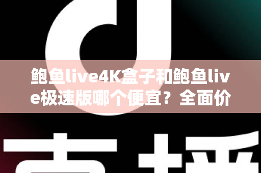 鲍鱼live4K盒子和鲍鱼live极速版哪个便宜？全面价格对比与省钱选购指南