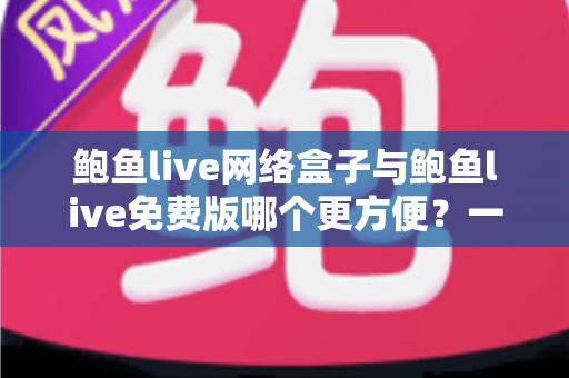 鲍鱼live网络盒子与鲍鱼live免费版哪个更方便?一站式深度对比指南助你轻松选择 鲍鱼live网络盒子与鲍鱼live免费版哪个更方便?一站式深度对比指南助你轻松选择