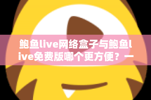 鲍鱼live网络盒子与鲍鱼live免费版哪个更方便?一站式深度对比指南助你轻松选择 鲍鱼live网络盒子与鲍鱼live免费版哪个更方便?一站式深度对比指南助你轻松选择