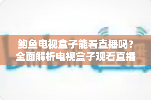 鲍鱼电视盒子能看直播吗?全面解析电视盒子观看直播的正确方式与注意事项 鲍鱼电视盒子能看直播吗?全面解析电视盒子观看直播的正确方式与注意事项