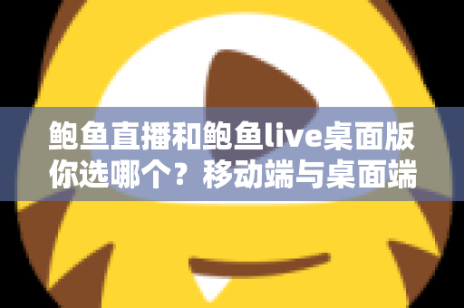 鲍鱼直播和鲍鱼live桌面版你选哪个?移动端与桌面端全方位深度对比指南 鲍鱼直播和鲍鱼live桌面版你选哪个?移动端与桌面端全方位深度对比指南