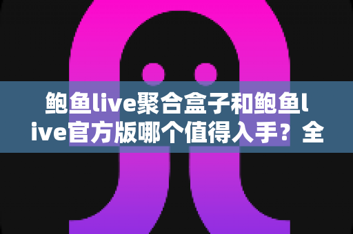 鲍鱼live聚合盒子和鲍鱼live官方版哪个值得入手？全方位对比分析与购买指南