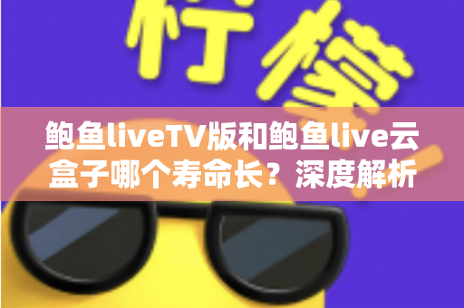 鲍鱼liveTV版和鲍鱼live云盒子哪个寿命长？深度解析两者使用寿命差异与延长技巧