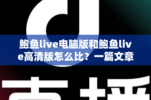 鲍鱼live电脑版和鲍鱼live高清版怎么比?一篇文章带你全面看懂两大版本差异与选择攻略 鲍鱼live电脑版和鲍鱼live高清版怎么比?一篇文章带你全面看懂两大版本差异与选择攻略