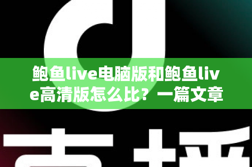 鲍鱼live电脑版和鲍鱼live高清版怎么比？一篇文章带你全面看懂两大版本差异与选择攻略