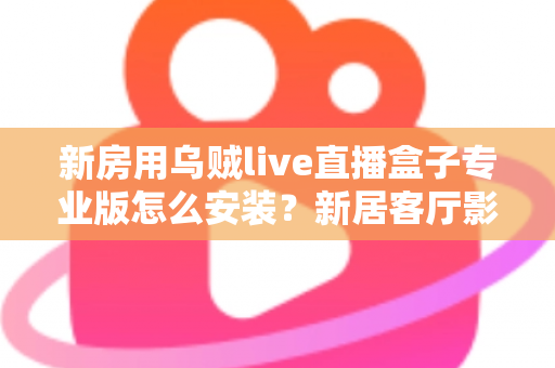 新房用乌贼live直播盒子专业版怎么安装?新居客厅影音设备安装全流程指南 新房用乌贼live直播盒子专业版怎么安装?新居客厅影音设备安装全流程指南