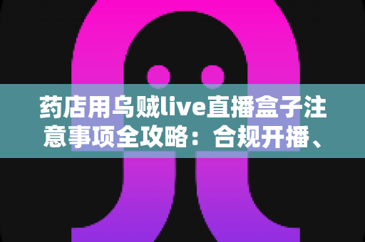 药店用乌贼live直播盒子注意事项全攻略:合规开播、避坑指南与实战技巧一文讲透 药店用乌贼live直播盒子注意事项全攻略:合规开播、避坑指南与实战技巧一文讲透