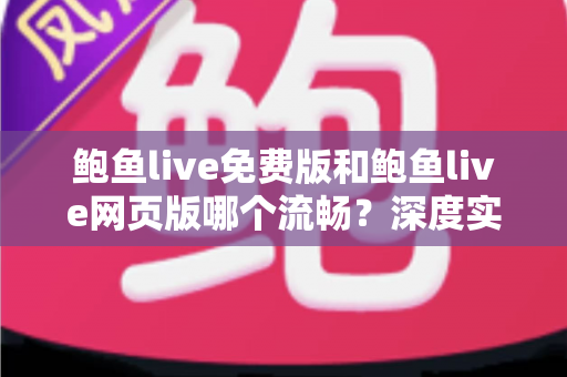 鲍鱼live免费版和鲍鱼live网页版哪个流畅?深度实测对比与最佳选择指南 鲍鱼live免费版和鲍鱼live网页版哪个流畅?深度实测对比与最佳选择指南