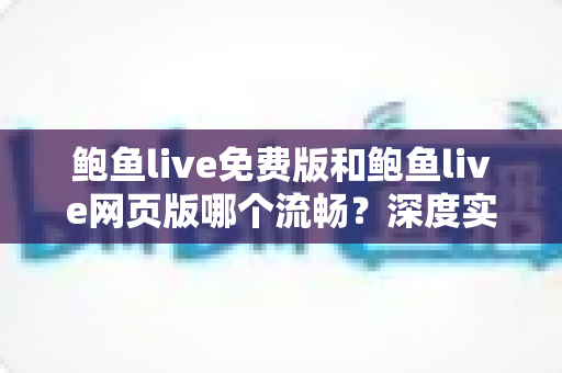 鲍鱼live免费版和鲍鱼live网页版哪个流畅?深度实测对比与最佳选择指南 鲍鱼live免费版和鲍鱼live网页版哪个流畅?深度实测对比与最佳选择指南