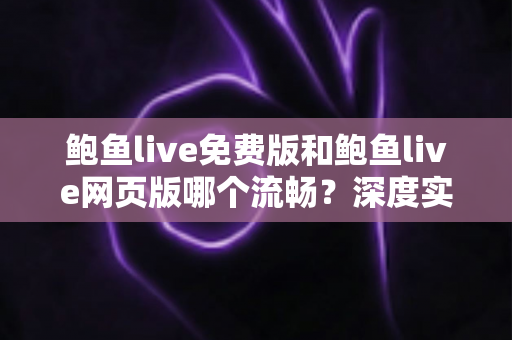 鲍鱼live免费版和鲍鱼live网页版哪个流畅?深度实测对比与最佳选择指南 鲍鱼live免费版和鲍鱼live网页版哪个流畅?深度实测对比与最佳选择指南