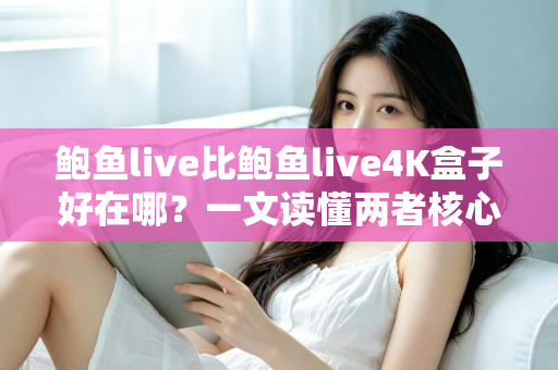 鲍鱼live比鲍鱼live4K盒子好在哪？一文读懂两者核心差异与选购指南