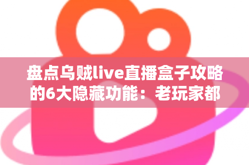 盘点乌贼live直播盒子攻略的6大隐藏功能:老玩家都未必知道的高效观影技巧全解析 盘点乌贼live直播盒子攻略的6大隐藏功能:老玩家都未必知道的高效观影技巧全解析